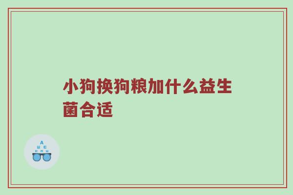 小狗换狗粮加什么益生菌合适