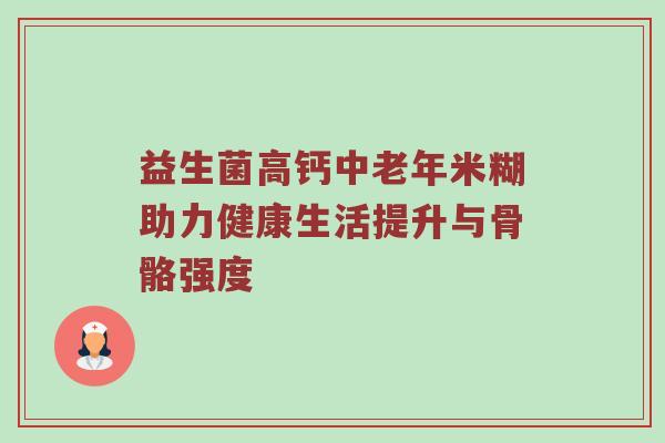 益生菌高钙中老年米糊助力健康生活提升与骨骼强度