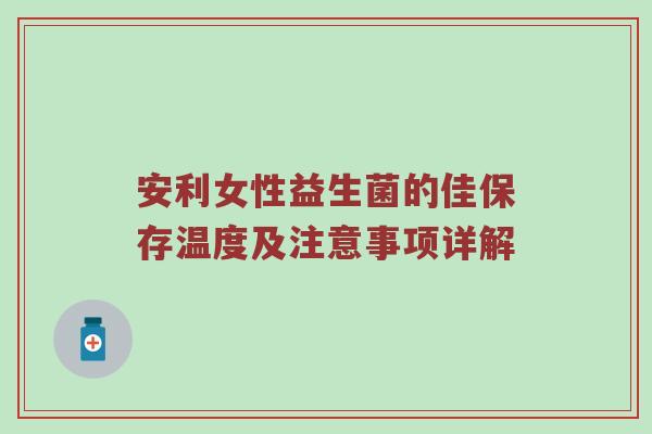 安利女性益生菌的佳保存温度及注意事项详解