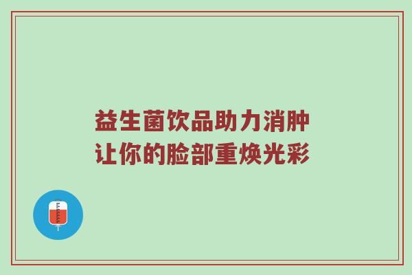 益生菌饮品助力消肿 让你的脸部重焕光彩
