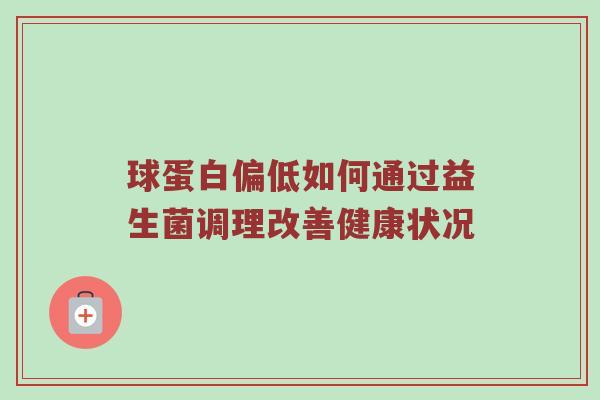 球蛋白偏低如何通过益生菌调理改善健康状况
