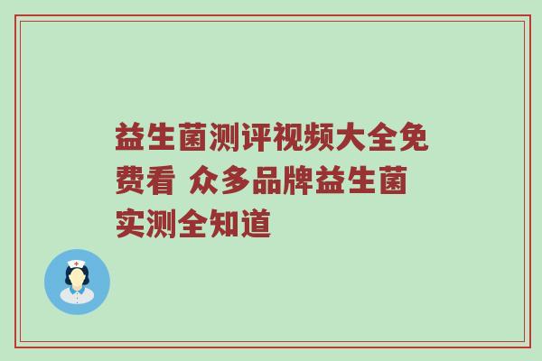 益生菌测评视频大全免费看 众多品牌益生菌实测全知道