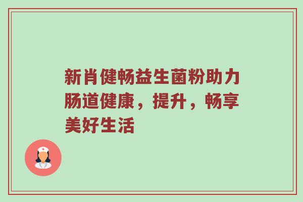 新肖健畅益生菌粉助力肠道健康，提升，畅享美好生活