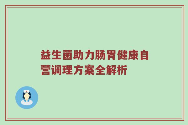 益生菌助力肠胃健康自营调理方案全解析