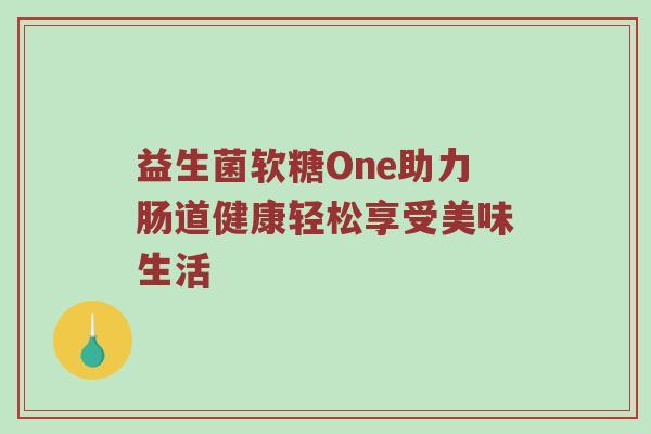 益生菌软糖One助力肠道健康轻松享受美味生活