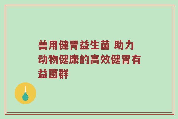 兽用健胃益生菌 助力动物健康的高效健胃有益菌群