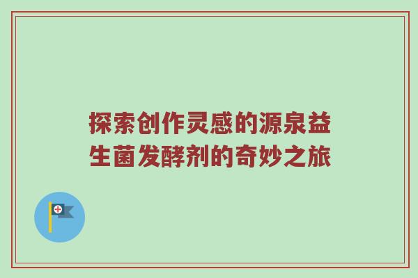 探索创作灵感的源泉益生菌发酵剂的奇妙之旅
