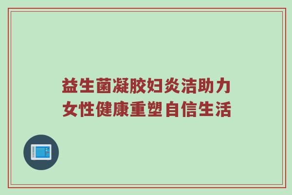 益生菌凝胶妇炎洁助力女性健康重塑自信生活