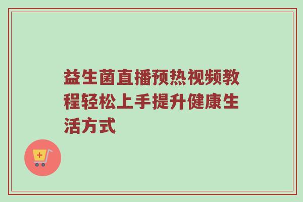 益生菌直播预热视频教程轻松上手提升健康生活方式