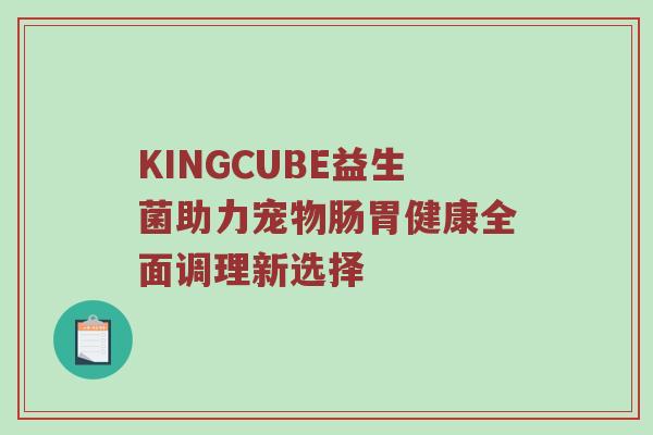 KINGCUBE益生菌助力宠物肠胃健康全面调理新选择