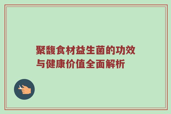聚馥食材益生菌的功效与健康价值全面解析