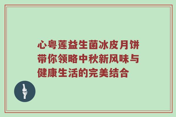 心粤莲益生菌冰皮月饼带你领略中秋新风味与健康生活的完美结合