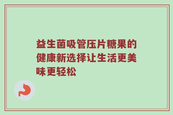 益生菌吸管压片糖果的健康新选择让生活更美味更轻松