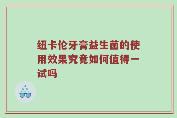 纽卡伦牙膏益生菌的使用效果究竟如何值得一试吗