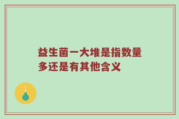 益生菌一大堆是指数量多还是有其他含义