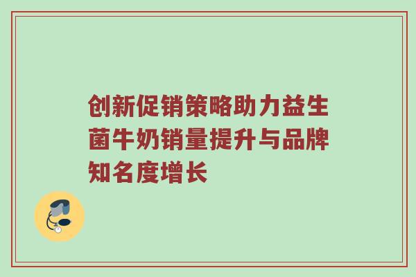 创新促销策略助力益生菌牛奶销量提升与品牌知名度增长