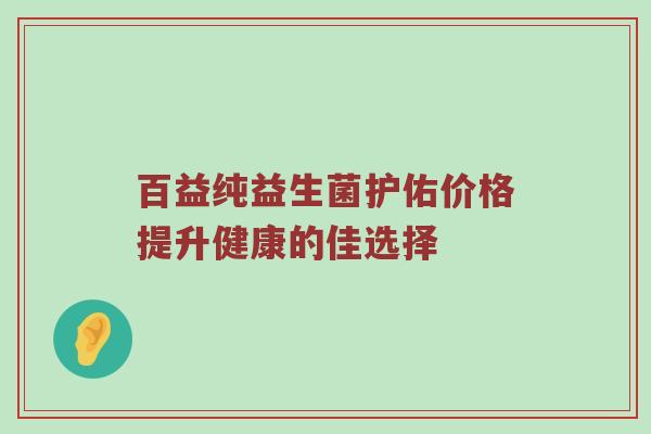 百益纯益生菌护佑价格提升健康的佳选择