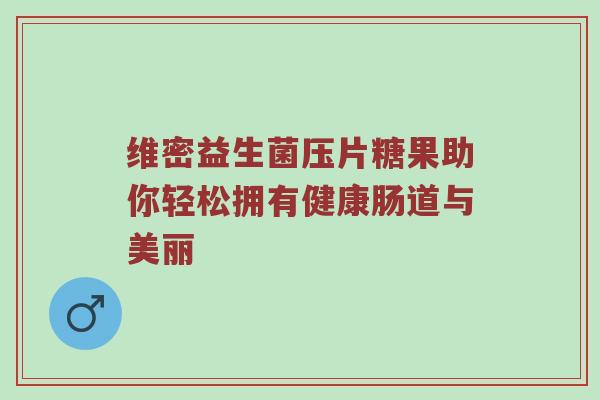 维密益生菌压片糖果助你轻松拥有健康肠道与美丽