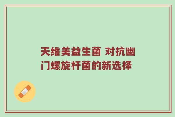 天维美益生菌 对抗幽门螺旋杆菌的新选择