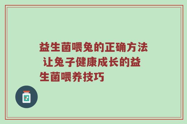 益生菌喂兔的正确方法 让兔子健康成长的益生菌喂养技巧