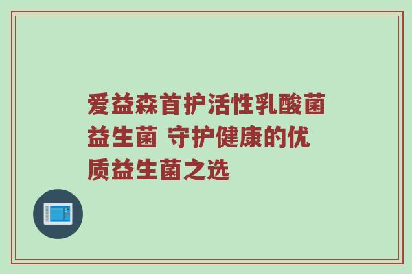 爱益森首护活性乳酸菌益生菌 守护健康的优质益生菌之选