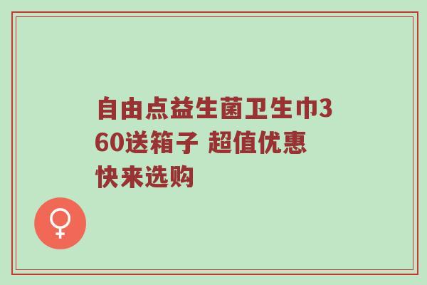 自由点益生菌卫生巾360送箱子 超值优惠快来选购