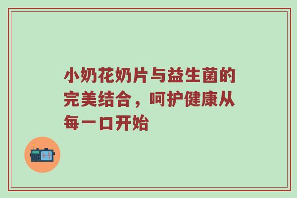 小奶花奶片与益生菌的完美结合，呵护健康从每一口开始