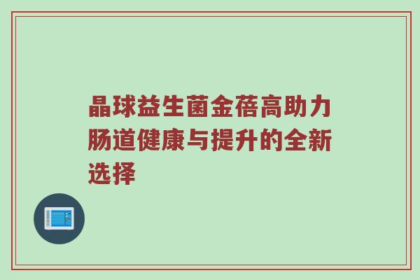 晶球益生菌金蓓高助力肠道健康与提升的全新选择