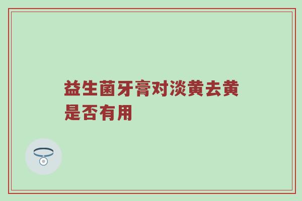 益生菌牙膏对淡黄去黄是否有用