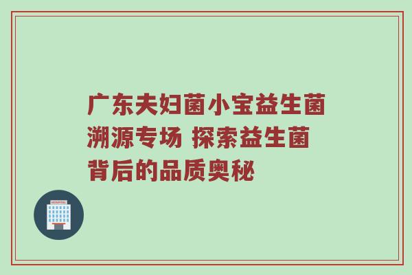 广东夫妇菌小宝益生菌溯源专场 探索益生菌背后的品质奥秘
