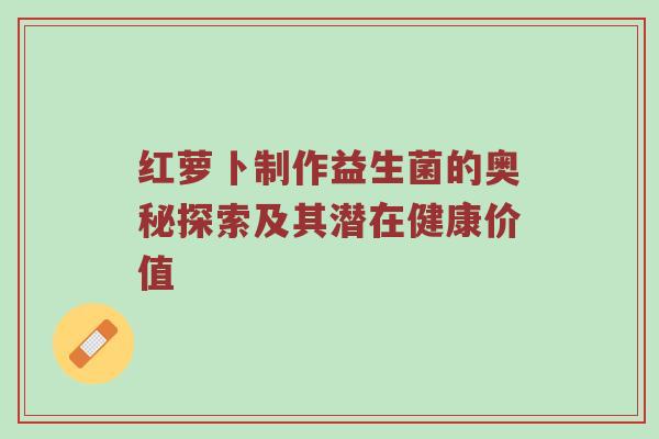 红萝卜制作益生菌的奥秘探索及其潜在健康价值