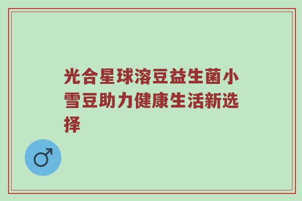 光合星球溶豆益生菌小雪豆助力健康生活新选择