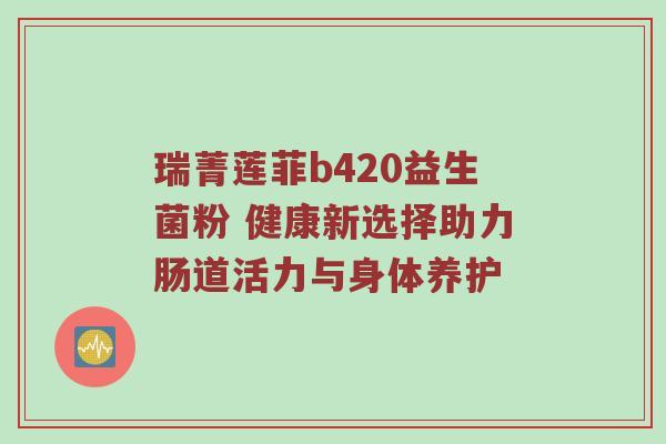 瑞菁莲菲b420益生菌粉 健康新选择助力肠道活力与身体养护