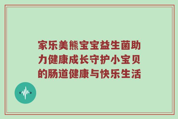家乐美熊宝宝益生菌助力健康成长守护小宝贝的肠道健康与快乐生活