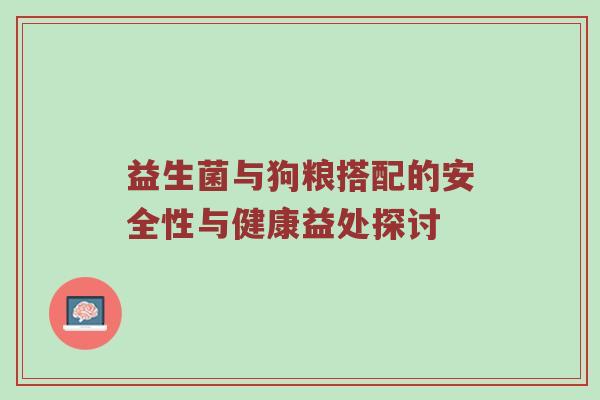 益生菌与狗粮搭配的安全性与健康益处探讨
