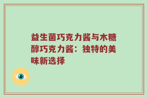 益生菌巧克力酱与木糖醇巧克力酱：独特的美味新选择