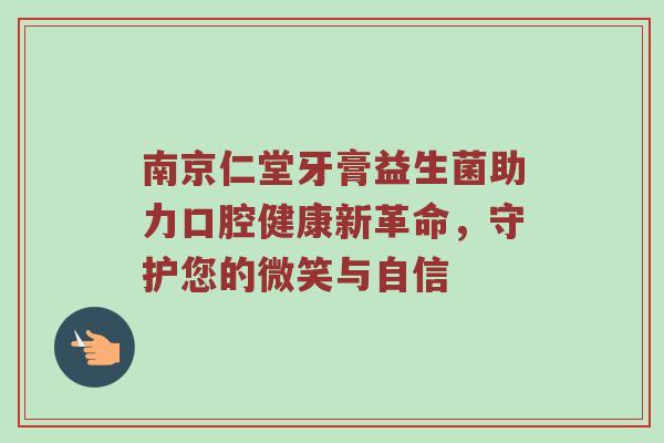 南京仁堂牙膏益生菌助力口腔健康新革命，守护您的微笑与自信