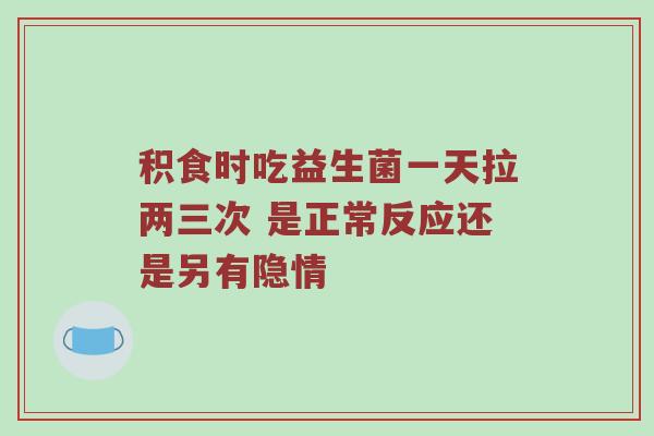 积食时吃益生菌一天拉两三次 是正常反应还是另有隐情