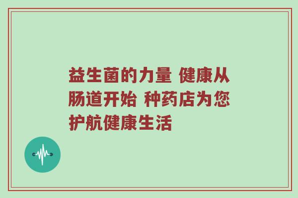 益生菌的力量 健康从肠道开始 种药店为您护航健康生活