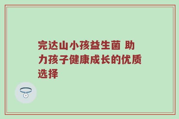 完达山小孩益生菌 助力孩子健康成长的优质选择