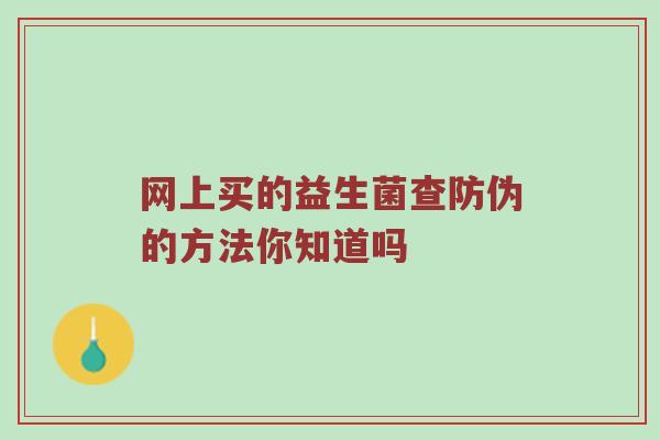 网上买的益生菌查防伪的方法你知道吗