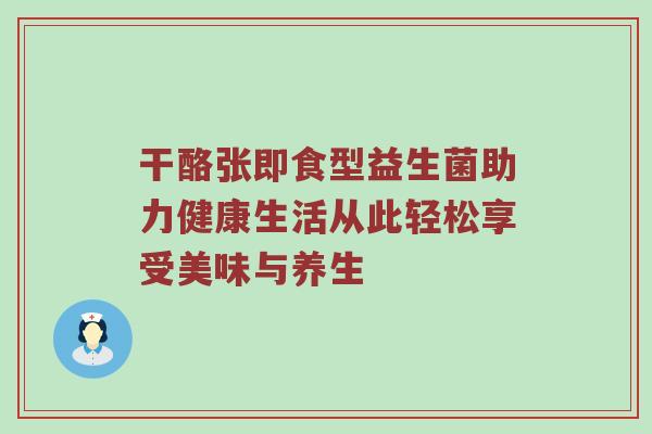 干酪张即食型益生菌助力健康生活从此轻松享受美味与养生