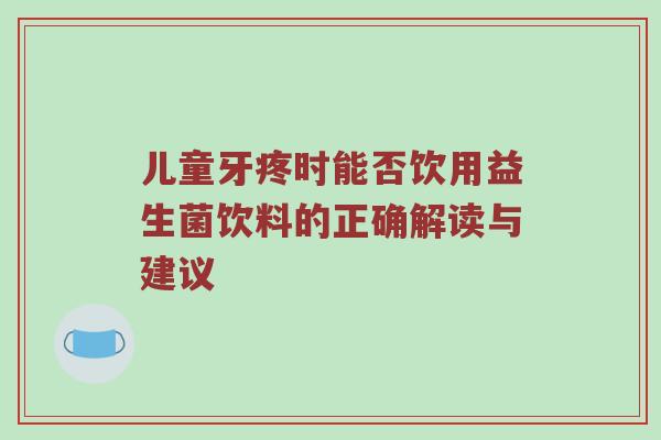 儿童牙疼时能否饮用益生菌饮料的正确解读与建议