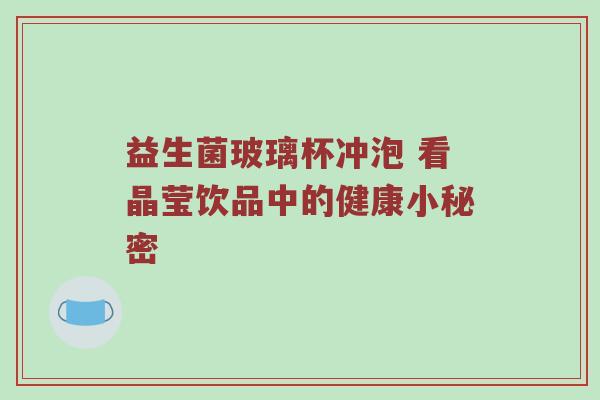 益生菌玻璃杯冲泡 看晶莹饮品中的健康小秘密