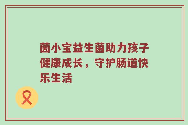 茵小宝益生菌助力孩子健康成长，守护肠道快乐生活