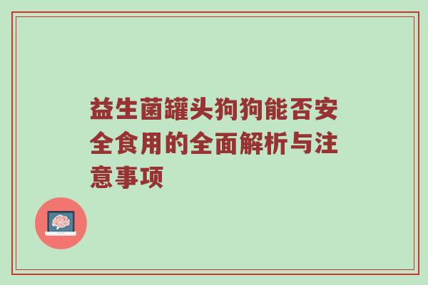 益生菌罐头狗狗能否安全食用的全面解析与注意事项