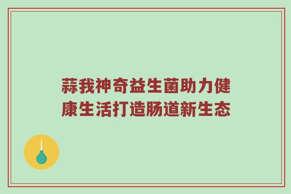 蒜我神奇益生菌助力健康生活打造肠道新生态