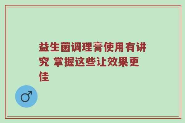 益生菌调理膏使用有讲究 掌握这些让效果更佳