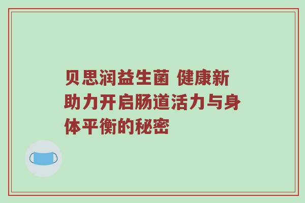 贝思润益生菌 健康新助力开启肠道活力与身体平衡的秘密