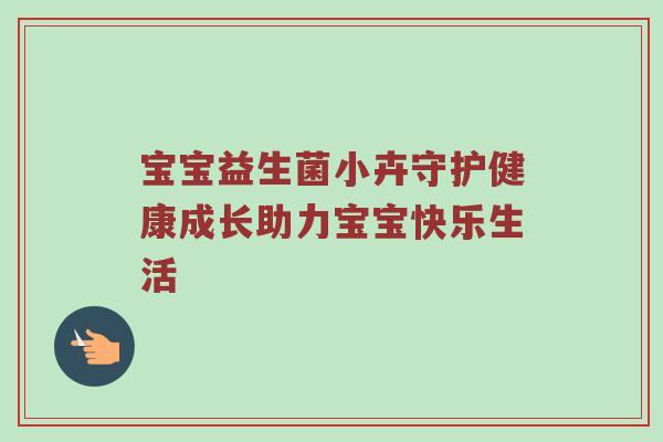 宝宝益生菌小卉守护健康成长助力宝宝快乐生活